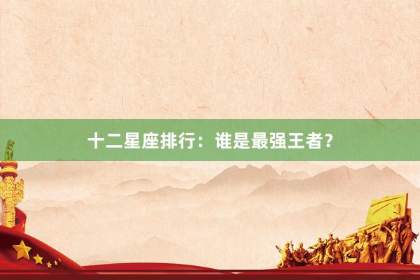 十二星座排行:谁是最强王者?