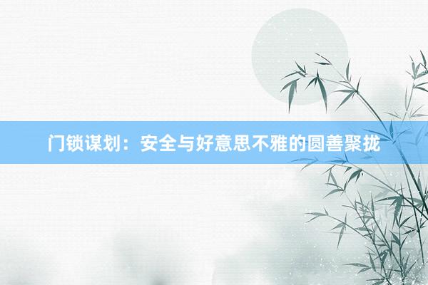 门锁谋划:安全与好意思不雅的圆善聚拢
