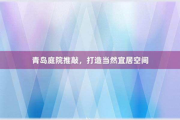 青岛庭院推敲,打造当然宜居空间