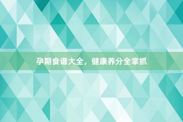 孕期食谱大全，健康养分全掌抓